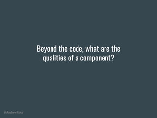 @AndrewRota
Beyond the code, what are the
qualities of a component?
 