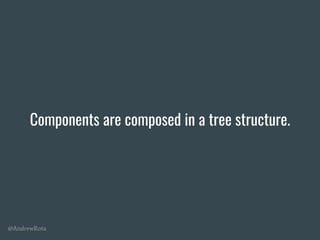 @AndrewRota
Components are composed in a tree structure.
 