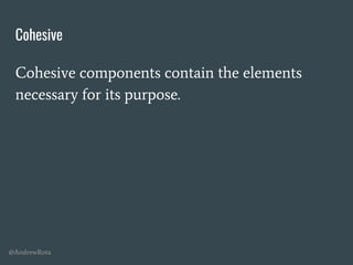 @AndrewRota
Cohesive
Cohesive components contain the elements
necessary for its purpose.
 