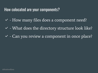 @AndrewRota
How colocated are your components?
✅ - How many files does a component need?
✅ - What does the directory structure look like?
✅ - Can you review a component in once place?
 