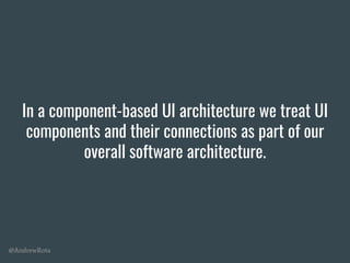 @AndrewRota
In a component-based UI architecture we treat UI
components and their connections as part of our
overall software architecture.
 