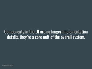 @AndrewRota
Components in the UI are no longer implementation
details, they’re a core unit of the overall system.
 