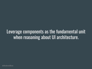 @AndrewRota
Leverage components as the fundamental unit
when reasoning about UI architecture.
 