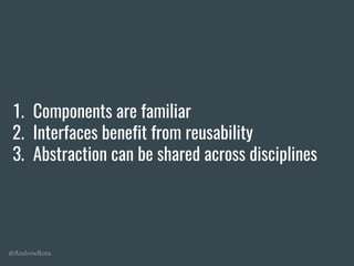 @AndrewRota
1. Components are familiar
2. Interfaces benefit from reusability
3. Abstraction can be shared across disciplines
 