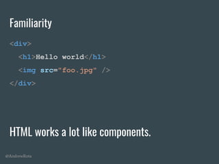 @AndrewRota
Familiarity
<div>
<h1>Hello world</h1>
<img src="foo.jpg" />
</div>
HTML works a lot like components.
 