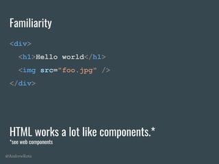 @AndrewRota
Familiarity
<div>
<h1>Hello world</h1>
<img src="foo.jpg" />
</div>
HTML works a lot like components.*
*see web components
 