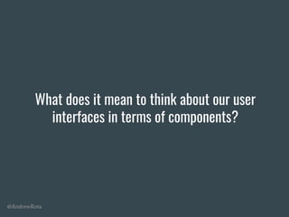 @AndrewRota
What does it mean to think about our user
interfaces in terms of components?
 