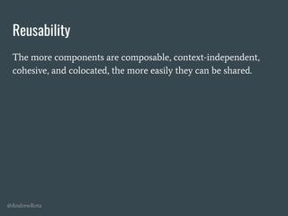 @AndrewRota
Reusability
The more components are composable, context-independent,
cohesive, and colocated, the more easily they can be shared.
 