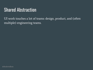 @AndrewRota
Shared Abstraction
UI work touches a lot of teams: design, product, and (often
multiple) engineering teams.
 