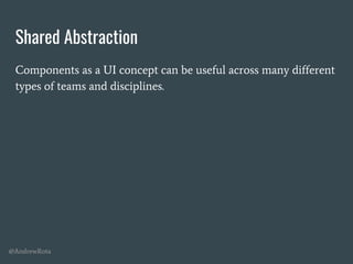 @AndrewRota
Shared Abstraction
Components as a UI concept can be useful across many different
types of teams and disciplines.
 