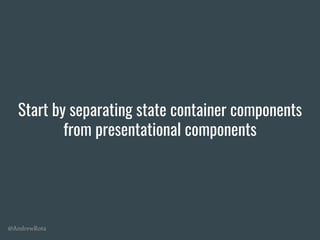 @AndrewRota
Start by separating state container components
from presentational components
 