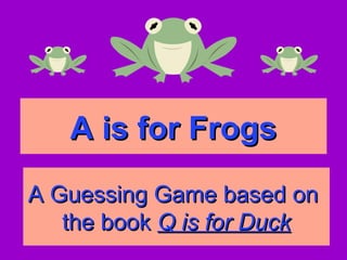 A is for FrogsA is for Frogs
A Guessing Game based onA Guessing Game based on
the bookthe book Q is for DuckQ is for Duck
 
