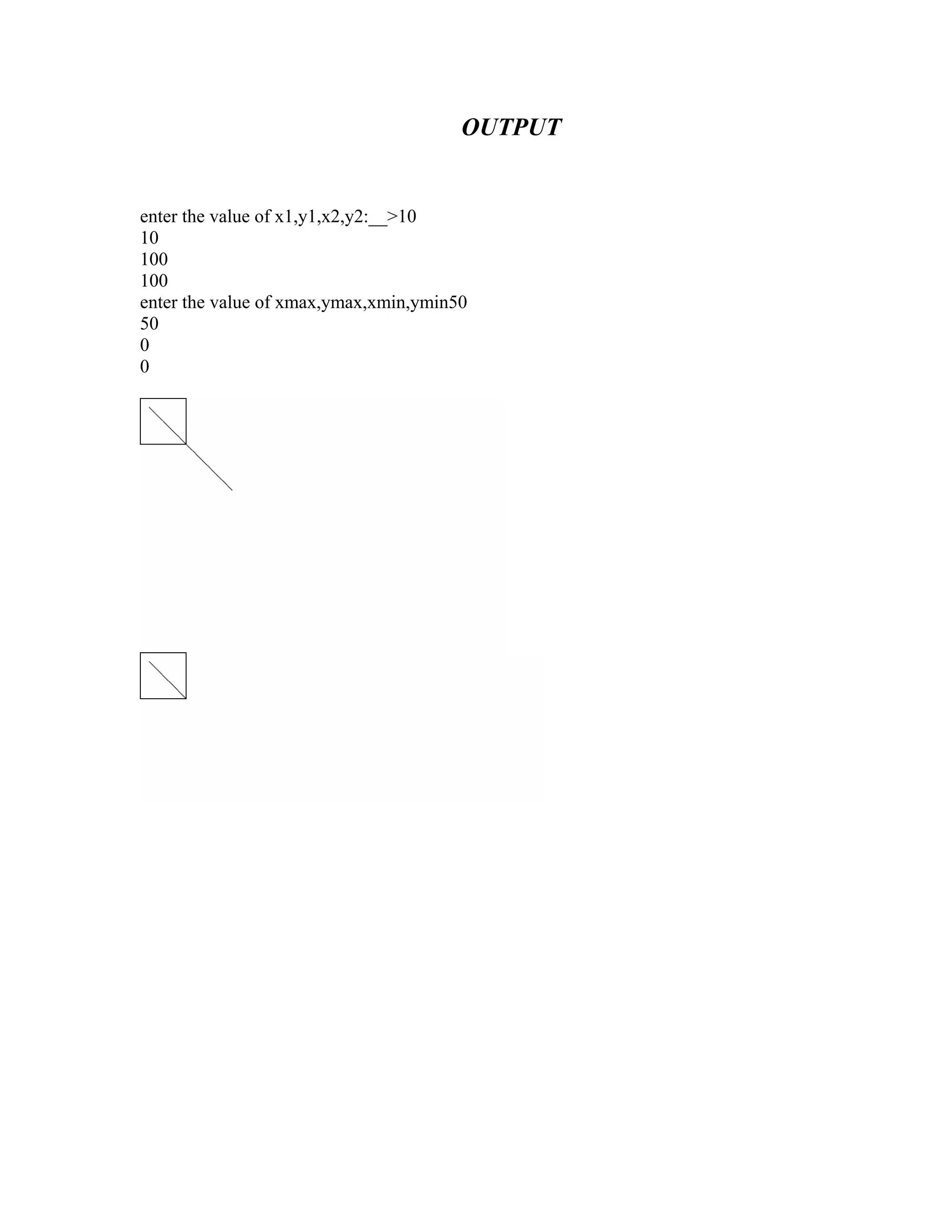 OUTPUT
enter the value of x1,y1,x2,y2:__>10
10
100
100
enter the value of xmax,ymax,xmin,ymin50
50
0
0
 