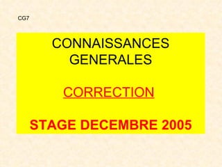CONNAISSANCES GENERALES CORRECTION   STAGE DECEMBRE 2005 CG7 