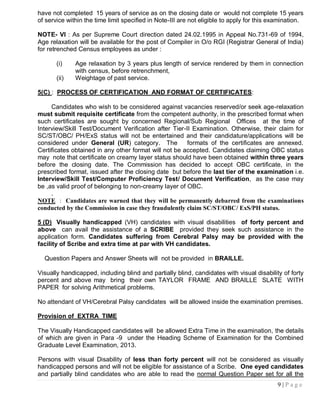 have not completed 15 years of service as on the closing date or would not complete 15 years
of service within the time limit specified in Note-III are not eligible to apply for this examination.

NOTE- VI : As per Supreme Court direction dated 24.02.1995 in Appeal No.731-69 of 1994,
Age relaxation will be available for the post of Compiler in O/o RGI (Registrar General of India)
for retrenched Census employees as under :

       (i)    Age relaxation by 3 years plus length of service rendered by them in connection
              with census, before retrenchment,
       (ii)   Weightage of past service.

5(C) : PROCESS OF CERTIFICATION AND FORMAT OF CERTIFICATES:

     Candidates who wish to be considered against vacancies reserved/or seek age-relaxation
must submit requisite certificate from the competent authority, in the prescribed format when
such certificates are sought by concerned Regional/Sub Regional Offices at the time of
Interview/Skill Test/Document Verification after Tier-II Examination. Otherwise, their claim for
SC/ST/OBC/ PH/ExS status will not be entertained and their candidature/applications will be
considered under General (UR) category. The            formats of the certificates are annexed.
Certificates obtained in any other format will not be accepted. Candidates claiming OBC status
may note that certificate on creamy layer status should have been obtained within three years
before the closing date. The Commission has decided to accept OBC certificate, in the
prescribed format, issued after the closing date but before the last tier of the examination i.e.
Interview/Skill Test/Computer Proficiency Test/ Document Verification, as the case may
be ,as valid proof of belonging to non-creamy layer of OBC.
     .
NOTE : Candidates are warned that they will be permanently debarred from the examinations
conducted by the Commission in case they fraudulently claim SC/ST/OBC/ ExS/PH status.

5 (D) Visually handicapped (VH) candidates with visual disabilities of forty percent and
above can avail the assistance of a SCRIBE provided they seek such assistance in the
application form. Candidates suffering from Cerebral Palsy may be provided with the
facility of Scribe and extra time at par with VH candidates.

  Question Papers and Answer Sheets will not be provided in BRAILLE.

Visually handicapped, including blind and partially blind, candidates with visual disability of forty
percent and above may bring their own TAYLOR FRAME AND BRAILLE SLATE WITH
PAPER for solving Arithmetical problems.

No attendant of VH/Cerebral Palsy candidates will be allowed inside the examination premises.

Provision of EXTRA TIME

The Visually Handicapped candidates will be allowed Extra Time in the examination, the details
of which are given in Para -9 under the Heading Scheme of Examination for the Combined
Graduate Level Examination, 2013.

Persons with visual Disability of less than forty percent will not be considered as visually
handicapped persons and will not be eligible for assistance of a Scribe. One eyed candidates
and partially blind candidates who are able to read the normal Question Paper set for all the
                                                                                            9|Page
 