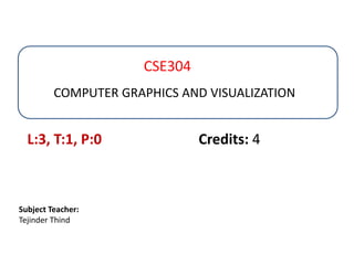 COMPUTER GRAPHICS AND VISUALIZATION
CSE304
Subject Teacher:
Tejinder Thind
L:3, T:1, P:0 Credits: 4
 