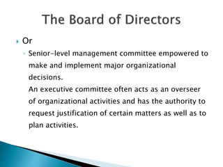  Or
◦ Senior-level management committee empowered to
make and implement major organizational
decisions.
An executive committee often acts as an overseer
of organizational activities and has the authority to
request justification of certain matters as well as to
plan activities.
 