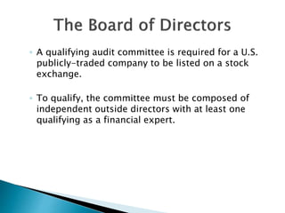 ◦ A qualifying audit committee is required for a U.S.
publicly-traded company to be listed on a stock
exchange.
◦ To qualify, the committee must be composed of
independent outside directors with at least one
qualifying as a financial expert.
 