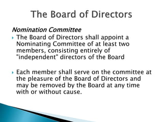 Nomination Committee
 The Board of Directors shall appoint a
Nominating Committee of at least two
members, consisting entirely of
"independent" directors of the Board
 Each member shall serve on the committee at
the pleasure of the Board of Directors and
may be removed by the Board at any time
with or without cause.
 