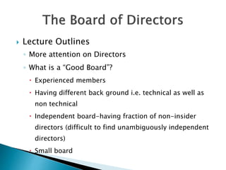 Lecture Outlines
◦ More attention on Directors
◦ What is a “Good Board”?
 Experienced members
 Having different back ground i.e. technical as well as
non technical
 Independent board-having fraction of non-insider
directors (difficult to find unambiguously independent
directors)
 Small board
 