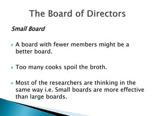 Small Board
 A board with fewer members might be a
better board.
 Too many cooks spoil the broth.
 Most of the researchers are thinking in the
same way i.e. Small boards are more effective
than large boards.
 