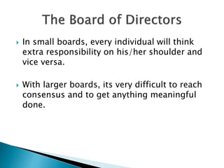  In small boards, every individual will think
extra responsibility on his/her shoulder and
vice versa.
 With larger boards, its very difficult to reach
consensus and to get anything meaningful
done.
 