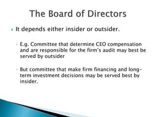  It depends either insider or outsider.
◦ E.g. Committee that determine CEO compensation
and are responsible for the firm’s audit may best be
served by outsider
◦ But committee that make firm financing and long-
term investment decisions may be served best by
insider.
 