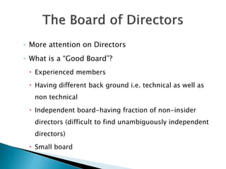 ◦ More attention on Directors
◦ What is a “Good Board”?
 Experienced members
 Having different back ground i.e. technical as well as
non technical
 Independent board-having fraction of non-insider
directors (difficult to find unambiguously independent
directors)
 Small board
 