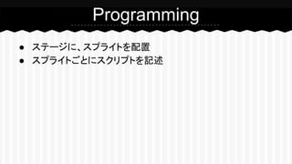 Programming 
● ステージに、スプライトを配置 
● スプライトごとにスクリプトを記述 
 