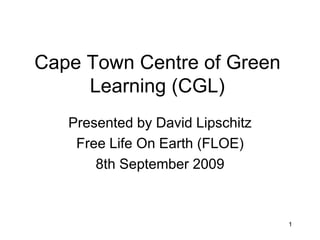 1
Cape Town Centre of Green
Learning (CGL)
Presented by David Lipschitz
Free Life On Earth (FLOE)
8th September 2009
 
