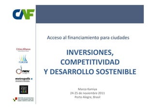 Acceso al financiamiento para ciudades


      INVERSIONES, 
      INVERSIONES,
    COMPETITIVIDAD 
Y DESARROLLO SOSTENIBLE
               Marco Kamiya
          24‐25 de noviembre 2011
             Porto Alegre, Brasil
 