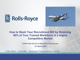 How to Slash Your Recruitment Bill by Retaining
      90% of Your Trained Workforce in a Highly
                  Competitive Market
                 15 Well Kept Secrets to Shared Services Success
                                 19th March 2009


Colin Glynn – Controller – European Finance Service Centre
 