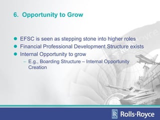 6. Opportunity to Grow


  EFSC is seen as stepping stone into higher roles
  Financial Professional Development Structure exists
  Internal Opportunity to grow
   − E.g., Boarding Structure – Internal Opportunity
     Creation
 