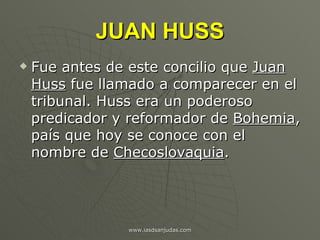 JUAN HUSS <ul><li>Fue antes de este concilio que  Juan Huss  fue llamado a comparecer en el tribunal. Huss era un poderoso...