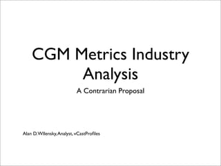 CGM Metrics Industry
         Analysis
                           A Contrarian Proposal




Alan D. WIlensky, Analyst, vCastProﬁles