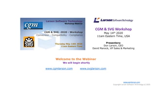 CGM & SVG Workshop
May 14th 2020
11am Eastern Time, USA
Presenters:
Don Larson, CEO
David Manock, VP Sales & Marketing
Welcome to the Webinar
We will begin shortly
www.cgmlarson.com www.svglarson.com
www.cgmlarson.com
Copyright Larson Software Technology (c) 2020
 