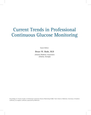 Current Trends in Professional
Continuous Glucose Monitoring
Guest Editor:

Bruce W. Bode, M.D
Atlanta Diabetes Associates
Atlanta, Georgia

Proceedings of ‘‘Current Trends in Professional Continuous Glucose Monitoring (CGM),’’ Keck School of Medicine, University of Southern
California, Los Angeles, California, Sponsored by Medtronic.

 
