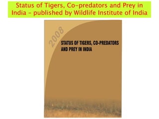 Status of Tigers, Co-predators and Prey in
India – published by Wildlife Institute of India
 
