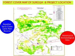 FOREST COVER MAP OF SURGUJA & PROJECT LOCATION
Historical &
Archaeological
Sites
Rajakhar
Sarus Crane
Gene Pool
Reserve
 