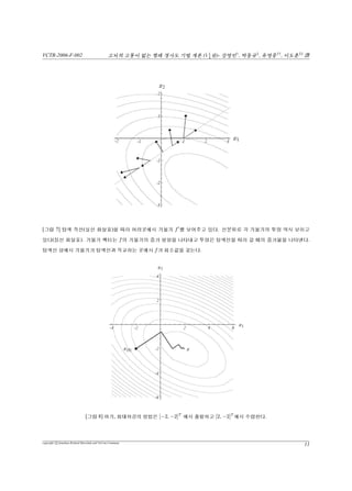 VCTR-2006-F-002 vs¦v {™ŠªiPêŸªÁ(11
4
X)- –{†
, ‡ô‘‡
, î–|††
, êõ‡‡
b
[”¡ 4] 2òÍé¦ ŸÐŸ f (x). c( x‚ Â Š, ŸÐŸ ¯â™ f(x)   6 ¾Q ’ç ™ “³ú  ýÅT 5vx‚
”p¢°.
A ÂaV“eéù°ü‰¢œÜý°.
f (x) = Ax − b. (7)
ŸÐŸõ0÷¿ VÍý uv% ™xÍèßð½é1úu™°. ” t¿Ax = b¦©™f(x)¦
qb(critical point)°. A Âa`§s¦†j¦eÙÒ(positive-deﬁnite)†V©™f(x)¦/™©°.
H†tAx = b¦©™f(x)ú/™Ü ™xúüü÷¿¦u£½!°. (A ÂaX“w÷V½é6™Š
ªi€êŸªèßð 1
2 (AT
+ A)x = b¦©õüQý°™DúÃŠsv!°. X 1
2 (AT
+ A)™Âa
±µ°.)
Âaj¦eÙÒ±µù·©Q”ù—úv!ú«? qi¦¦bp‚t¦f®xÍèßð¦
©x = A−1
b €¦‘qõ…•Ã%. ½é3ú†Ö÷¿A ÂaiÍ(±µj¦eÙÒ(positivie-
deﬁnite)“‚‘q{) °ü¢¥úÃ½!°. (ÙÀC1).
f(p) = f(x) +
1
2
(p − x)T
A(p − x). (8)
A j¦eÙÒ(positive-deﬁnite)†v V, Ù5é2‚¦©ó%¦¨c(p = x‚Â©j½°. 
™x f¦Y‹/™©úy¢°.
copyright c Jonathan Richard Shewchuk and VisCom Commune
7
 