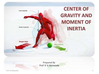 Prepared By
Prof. V. V. Nalawade
CENTER OF
GRAVITY AND
MOMENT OF
INERTIA
Prof. V.V.Nalawade 1
 