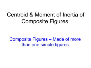 Centroid & Moment of Inertia of
     Composite Figures


 Composite Figures – Made of more
     than one simple figures
 