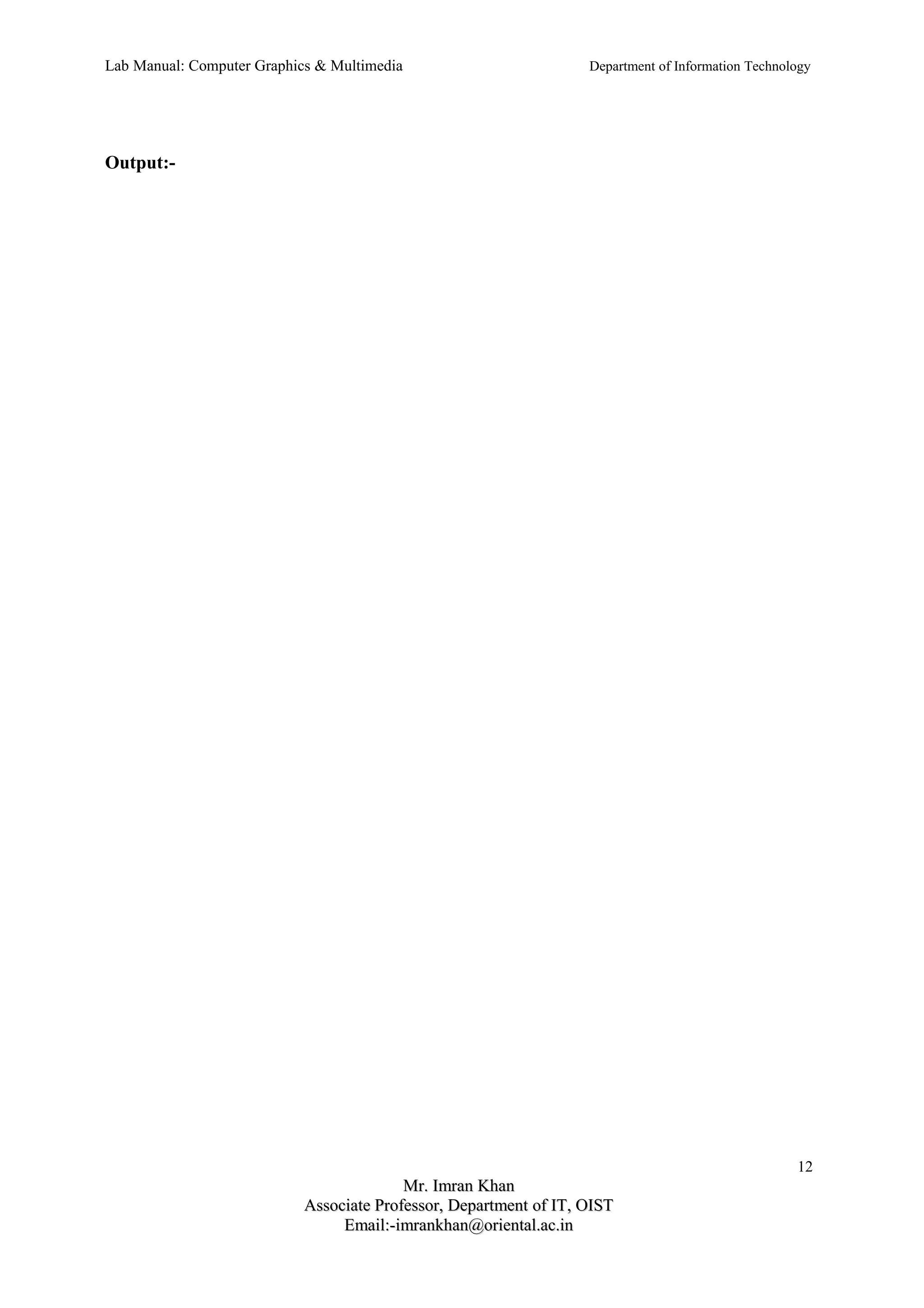 Lab Manual: Computer Graphics & Multimedia Department of Information Technology 
Output:- 
12 
MMrr.. IImmrraann KKhhaann 
AAssssoocciiaattee PPrrooffeessssoorr,, DDeeppaarrttmmeenntt ooff IITT,, OOIISSTT 
EEmmaaiill::--iimmrraannkkhhaann@@oorriieennttaall..aacc..iinn 
 