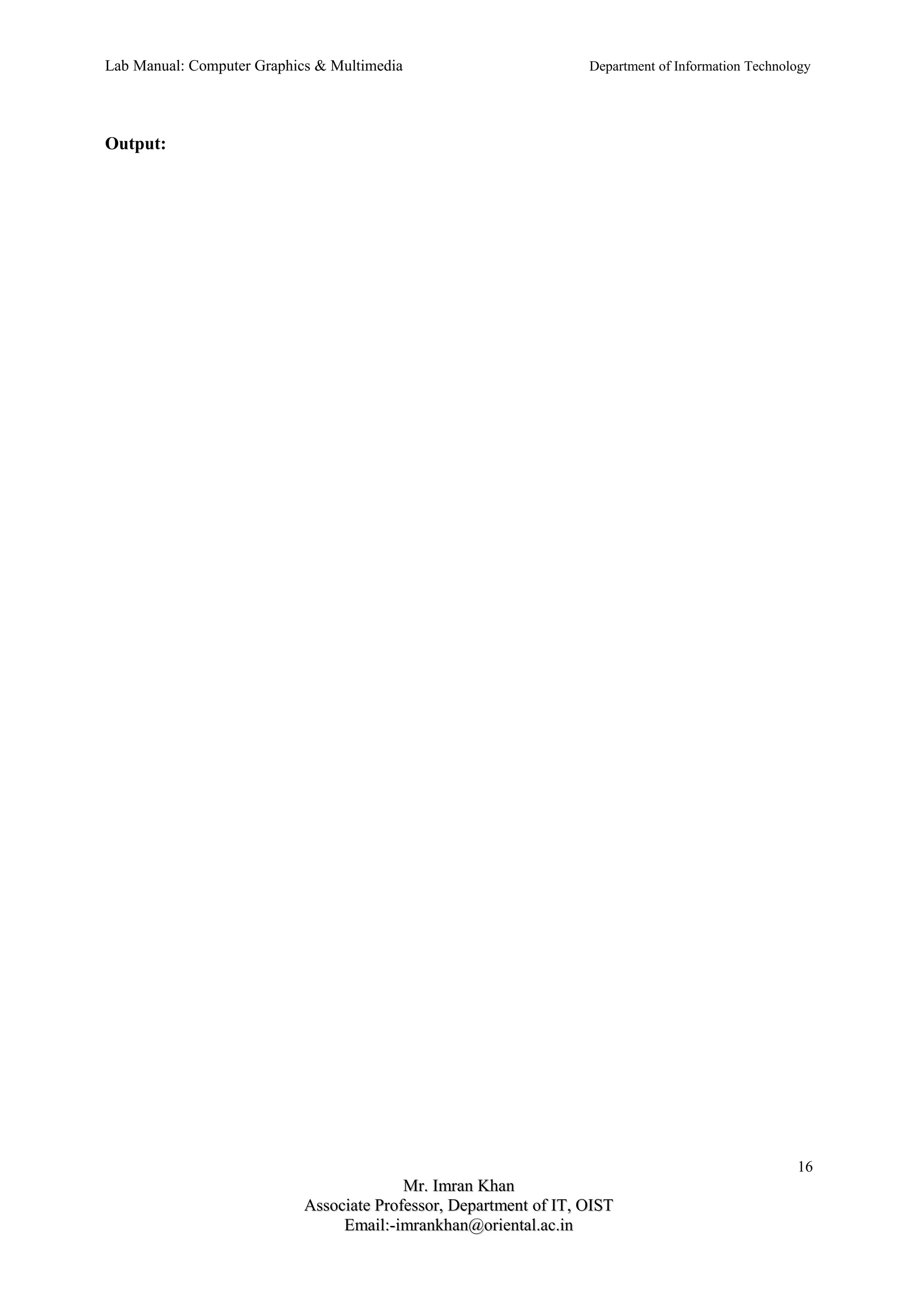 Lab Manual: Computer Graphics & Multimedia Department of Information Technology 
Output: 
16 
MMrr.. IImmrraann KKhhaann 
AAssssoocciiaattee PPrrooffeessssoorr,, DDeeppaarrttmmeenntt ooff IITT,, OOIISSTT 
EEmmaaiill::--iimmrraannkkhhaann@@oorriieennttaall..aacc..iinn 
 