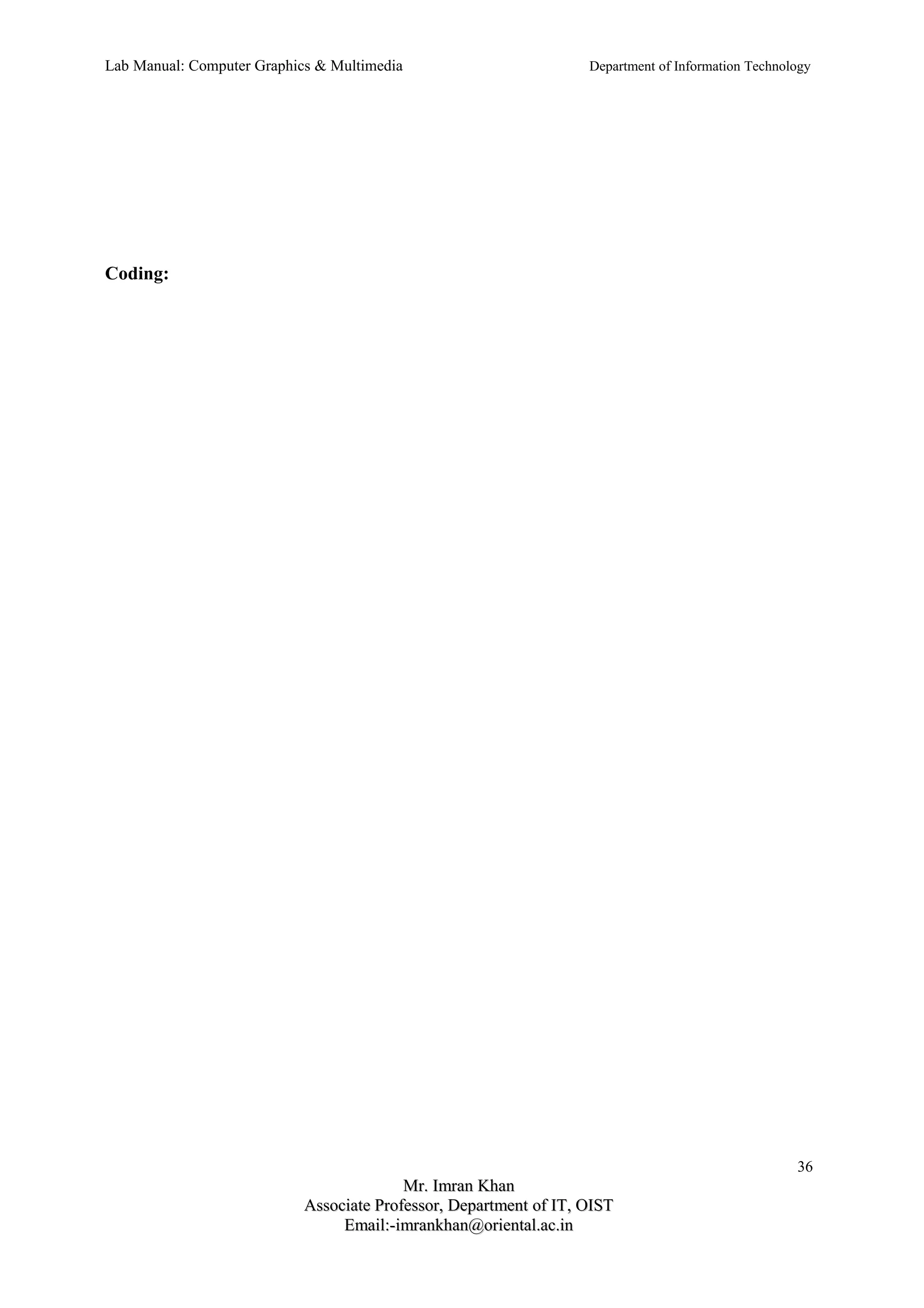Lab Manual: Computer Graphics & Multimedia Department of Information Technology 
Coding: 
36 
MMrr.. IImmrraann KKhhaann 
AAssssoocciiaattee PPrrooffeessssoorr,, DDeeppaarrttmmeenntt ooff IITT,, OOIISSTT 
EEmmaaiill::--iimmrraannkkhhaann@@oorriieennttaall..aacc..iinn 
 