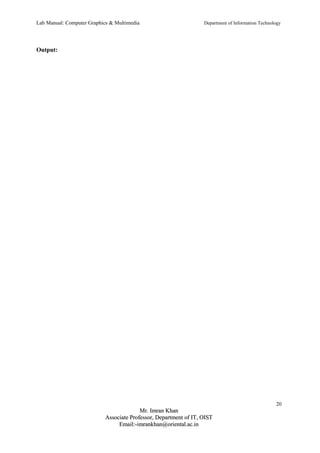 Lab Manual: Computer Graphics & Multimedia Department of Information Technology 
Output: 
20 
MMrr.. IImmrraann KKhhaann 
AAssssoocciiaattee PPrrooffeessssoorr,, DDeeppaarrttmmeenntt ooff IITT,, OOIISSTT 
EEmmaaiill::--iimmrraannkkhhaann@@oorriieennttaall..aacc..iinn 
 
