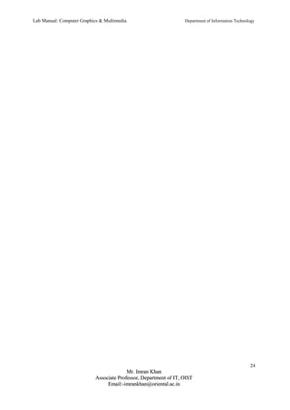 Lab Manual: Computer Graphics & Multimedia Department of Information Technology 
24 
MMrr.. IImmrraann KKhhaann 
AAssssoocciiaattee PPrrooffeessssoorr,, DDeeppaarrttmmeenntt ooff IITT,, OOIISSTT 
EEmmaaiill::--iimmrraannkkhhaann@@oorriieennttaall..aacc..iinn 
 