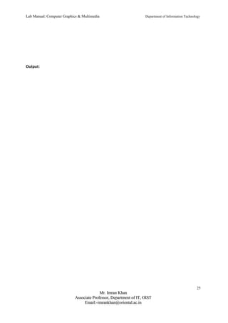 Lab Manual: Computer Graphics & Multimedia Department of Information Technology 
Output: 
25 
MMrr.. IImmrraann KKhhaann 
AAssssoocciiaattee PPrrooffeessssoorr,, DDeeppaarrttmmeenntt ooff IITT,, OOIISSTT 
EEmmaaiill::--iimmrraannkkhhaann@@oorriieennttaall..aacc..iinn 
 