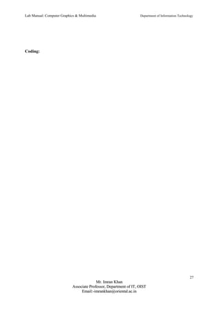 Lab Manual: Computer Graphics & Multimedia Department of Information Technology 
Coding: 
27 
MMrr.. IImmrraann KKhhaann 
AAssssoocciiaattee PPrrooffeessssoorr,, DDeeppaarrttmmeenntt ooff IITT,, OOIISSTT 
EEmmaaiill::--iimmrraannkkhhaann@@oorriieennttaall..aacc..iinn 
 