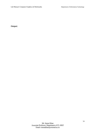 Lab Manual: Computer Graphics & Multimedia Department of Information Technology 
Output: 
34 
MMrr.. IImmrraann KKhhaann 
AAssssoocciiaattee PPrrooffeessssoorr,, DDeeppaarrttmmeenntt ooff IITT,, OOIISSTT 
EEmmaaiill::--iimmrraannkkhhaann@@oorriieennttaall..aacc..iinn 
 